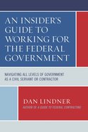 Insider's Guide To Working for the Federal Government: Navigating All Levels of Government as a Civil Servant or Contractor