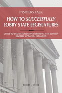 Insiders Talk: How to Successfully Lobby State Legislatures: Guide to State Legislative Lobbying, 4th Edition - Revised, Updated, Expanded