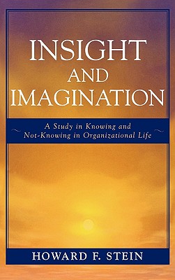 Insight and Imagination: A Study in Knowing and Not-Knowing in Organizational Life - Stein, Howard F