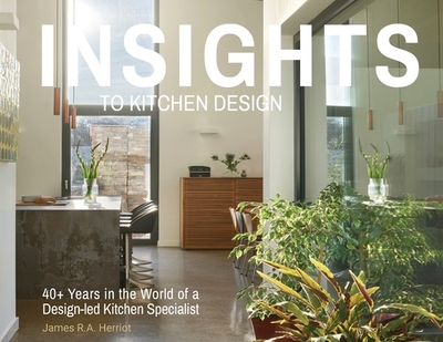Insights to Kitchen Design: 40+ Years in the World of a Design-Led Kitchen Specialist - Herriot, James R.A.