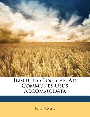 Insitutio Logicae: Ad Communes Usus Accommodata - Wallis, John