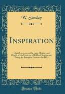 Inspiration: Eight Lectures on the Early History and Origin of the Doctrine of Biblical Inspiration; Being the Bampton Lectures for 1893 (Classic Reprint)