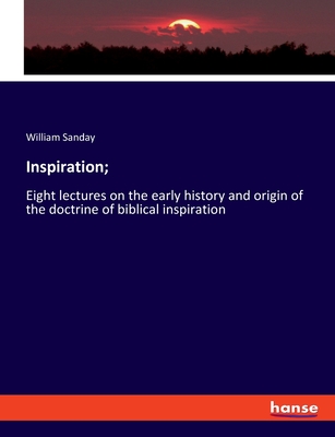 Inspiration;: Eight lectures on the early history and origin of the doctrine of biblical inspiration - Sanday, William