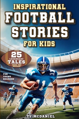 Inspirational Football Stories for Kids: Over 25 Legendary Tales from the Gridiron for Young Readers - McDaniel, Ty