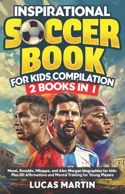 Inspirational Soccer Books for Kids 2 In 1: Lionel Messi, Cristiano Ronaldo, Kylian Mbappe, and Alex Morgan biographies for kids - Plus 101 Affirmations and Mental Training For Young Players - Martin, Lucas