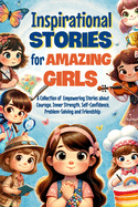 Inspirational Stories for Amazing Girls: A Collection of Empowering Stories about Courage, Inner Strength, Self-Confidence, Problem-Solving and Friendship: You are an Amazing Girl