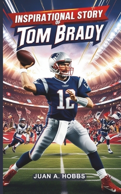 Inspirational Story of Tom Brady For Young Readers: The Journey of the NFL's Greatest Quarterback - A Sports Legend for Kids (Ages 5-12) - Hobbs, Juan A