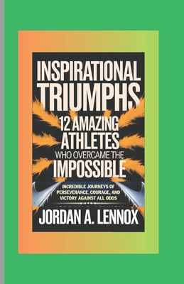 Inspirational Triumphs: 12 Amazing Athletes Who Overcame the Impossible: Incredible Journeys of Perseverance, Courage, and Victory Against All Odds - A Lennox, Jordan