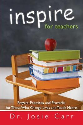 Inspire for Teachers: Prayers Promises, and Proverbs for Those Who Change Lives and Tough Hearts - Carr, Josie, Dr.