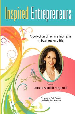 Inspired Entrepreneurs: A Collection of Female Triumphs in Business and Life - Dion Krischke, Debra, and Shahidi-Fitzgerald, Armaiti, and Caldwell, Beth