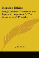 Inspired Ethics: Being A Revised Translation And Topical Arrangement Of The Entire Book Of Proverbs