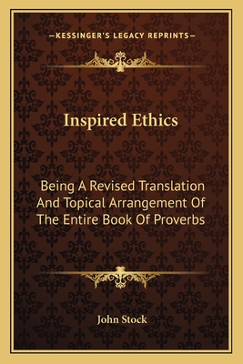 Inspired Ethics: Being a Revised Translation and Topical Arrangement of the Entire Book of Proverbs - Stock, John