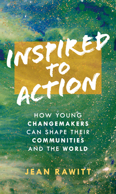 Inspired to Action: How Young Changemakers Can Shape Their Communities and the World - Rawitt, Jean