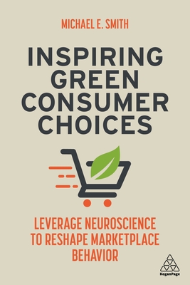Inspiring Green Consumer Choices: Leverage Neuroscience to Reshape Marketplace Behavior - Smith, Michael E.
