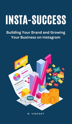 Insta-Success: Building Your Brand and Growing Your Business on Instagram - Vincent, B