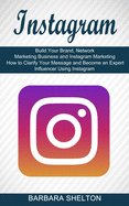 Instagram: How to Clarify Your Message and Become an Expert Influencer Using Instagram (Build Your Brand, Network Marketing Business and Instagram Marketing)