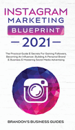 Instagram Marketing Blueprint 2021: The Practical Guide & Secrets For Gaining Followers. Becoming An Influencer, Building A Personal Brand & Business & Mastering Social Media Advertising: The Practical Guide & Secrets For Gaining Followers. Becoming An...