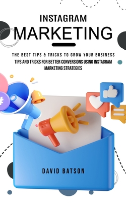 Instagram Marketing: The Best Tips & Tricks to Grow Your Business (Tips and Tricks for Better Conversions Using Instagram Marketing Strategies) - Batson, David