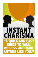 Instant Charisma: A Quick and Easy Guide to Talk, Impress, and Make Anyone Like You