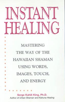 Instant Healing: Mastering the Way of the Hawaiian Shaman Using Words, Images, Touch, and Energy - King, Serge Kahili, PhD