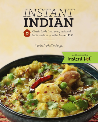 Instant Indian: Classic Foods from Every Region of India Made Easy in the Instant Pot: Classic Foods from Every Region of India Made Easy in the Instant Pot - Bhattacharya, Rinku