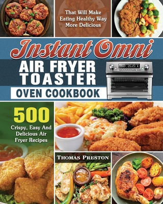 Instant Omni Air Fryer Toaster Oven Cookbook: 500 Crispy, Easy And Delicious Air Fryer Recipes That Will Make Eating Healthy Way More Delicious - Preston, Thomas