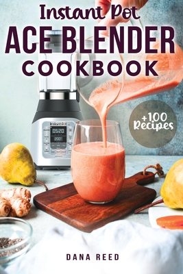 Instant Pot Ace Blender Cookbook: +100 best recipes that anyone can cook! - Reed, Dana