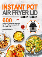 Instant Pot Air Fryer Lid Cookbook: 600 Flavorful Air Fryer Recipes for Your New Instant Pot Air Fryer Lid