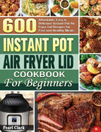 Instant Pot Air Fryer Lid Cookbook for Beginners: 600 Affordable, Easy & Delicious Instant Pot Air Fryer Lid Recipes for Fast and Healthy Meals