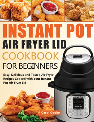 Instant Pot Air Fryer Lid Cookbook for Beginners: Easy, Delicious and Tested Air Fryer Recipes Cooked with Your Instant Pot Air Fryer Lid - Cooke, Carol