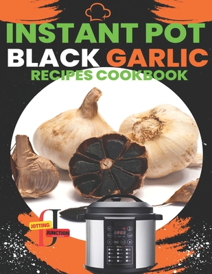 Instant Pot Black Garlic Recipes Cookbook: Unleash the Extraordinary Flavor of Aged Garlic in Your Instant Pot Creations - Junction, Jotting