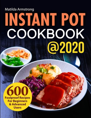 Instant Pot Cookbook @2020: 600 Foolproof Recipes For Beginners and Advanced Users - Armstrong, Matilda
