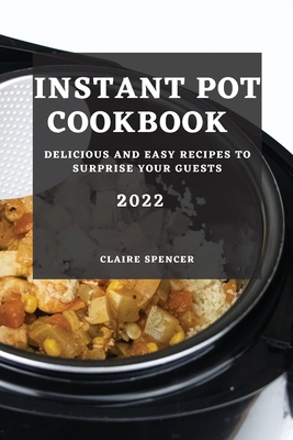 Instant Pot Cookbook 2022: Delicious and Easy Recipes to Surprise Your Guests - Spencer, Claire