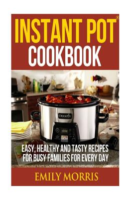 Instant Pot Cookbook: Easy, Healthy and Tasty Recipes for Busy Families for Every Day - Morris, Emily