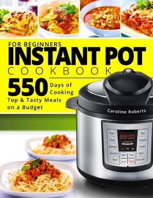 Instant Pot Cookbook For Beginners: New Complete Instant Pot Guide - 550 Days of Cooking Top & Tasty Meals on a Budget - Roberts, Caroline