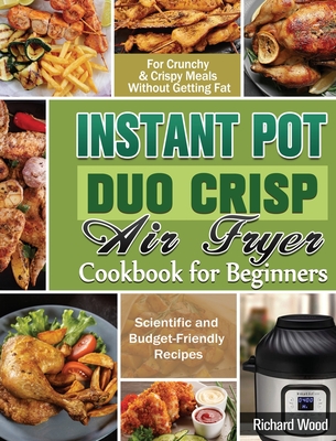 Instant Pot Duo Crisp Air fryer Cookbook For Beginners: Scientific and Budget-Friendly Recipes for Crunchy & Crispy Meals Without Getting Fat - Wood, Richard