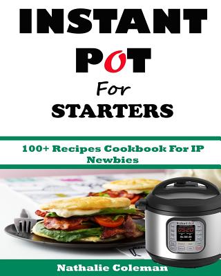 INSTANT POT For STARTERS: 100+ Recipes Cookbook For IP Newbies - Cook, Emily, and Coleman, Natalie