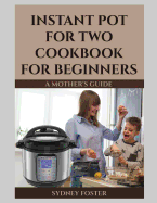 Instant Pot for Two Cookbook for Beginners: A Mother's Guide