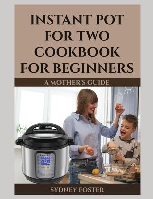 Instant Pot for Two Cookbook for Beginners: A Mother's Guide - Reed, Alice (Editor), and Newman, Kayla Jane (Introduction by), and Foster, Sydney