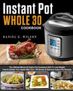 Instant Pot Whole 30 Cookbook: The Ultimate Whole 30 Instant Pot Cookbook 2018 to Lose Weight Fast and Better Your Health with Over 100 Simple & Delicious Instant Pot Recipes