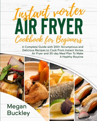 Instant Vortex Air Fryer Cookbook For Beginners: A Complete Guide with 200+ Scrumptious and Delicious Recipes to Cook From Instant Vortex Air Fryer and 30 day Meal Plan To Make A Healthy Routine - Buckley, Megan