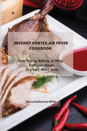Instant Vortex Air Fryer Cookbook: How Frying, Baking, Grilling Delicious Meals in a Very Short Time