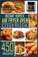 Instant Vortex Air Fryer Oven Cookbook: 450 Foolproof, Fast & Easy Recipes For Beginners to Bake, Broil, Grill, Roast, Dehydrate, Rotisserie.