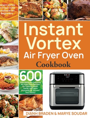 Instant Vortex Air Fryer Oven Cookbook: 600 Affordable and Delicious Air Fryer Oven Recipes for Cooking Easier, Faster, And More Enjoyable for You and Your Family! - Braden, Dianh, and Soudar, Marye