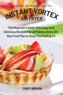 Instant Vortex Air Fryer: The Beginner's Guide With Easy And Delicious Recipes For all Palates And a 30-Day Food Plan to Keep You Feeling Fit