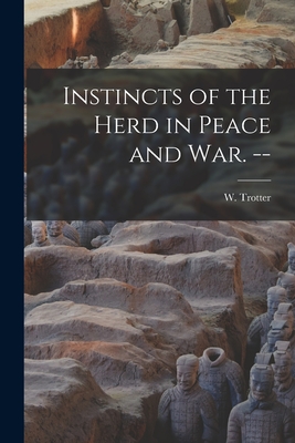 Instincts of the Herd in Peace and war. -- - Trotter, W (Wilfred) 1872-1939 (Creator)