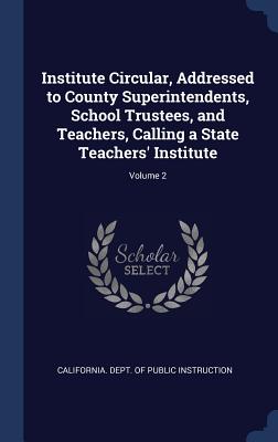 Institute Circular, Addressed to County Superintendents, School Trustees, and Teachers, Calling a State Teachers' Institute; Volume 2 - California Dept of Public Instruction (Creator)