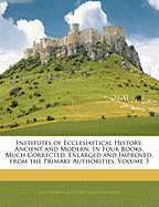 Institutes of Ecclesiastical History, Ancient and Modern: In Four Books, Much Corrected, Enlarged, and Improved from the Primary Authorities, Volume 1