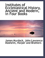 Institutes of Ecclesiastical History, Ancient and Modern, in Four Books,