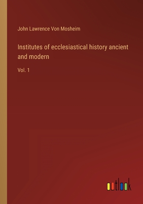 Institutes of ecclesiastical history ancient and modern: Vol. 1 - Von Mosheim, John Lawrence